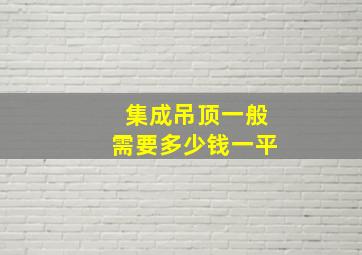 集成吊顶一般需要多少钱一平