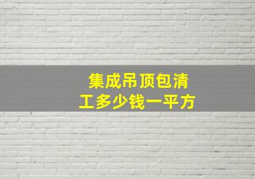 集成吊顶包清工多少钱一平方