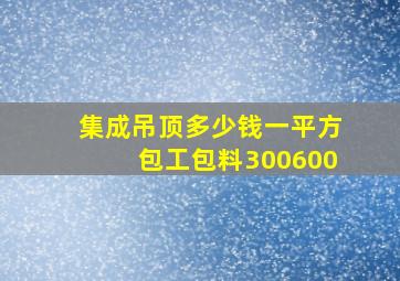 集成吊顶多少钱一平方包工包料300600