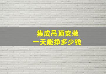 集成吊顶安装一天能挣多少钱