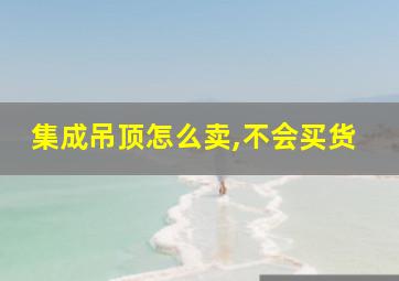 集成吊顶怎么卖,不会买货