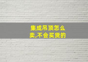 集成吊顶怎么卖,不会买货的