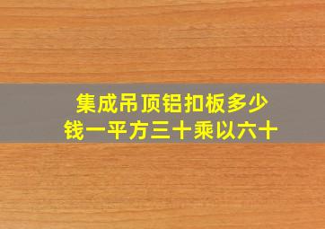 集成吊顶铝扣板多少钱一平方三十乘以六十