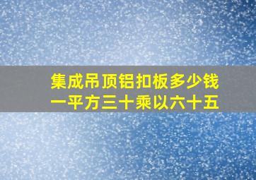 集成吊顶铝扣板多少钱一平方三十乘以六十五