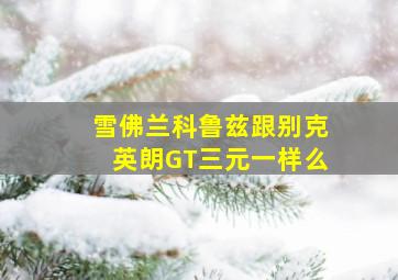 雪佛兰科鲁兹跟别克英朗GT三元一样么