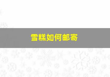 雪糕如何邮寄