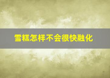 雪糕怎样不会很快融化