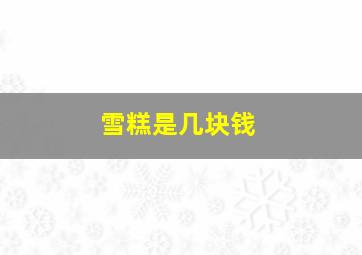 雪糕是几块钱