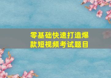 零基础快速打造爆款短视频考试题目