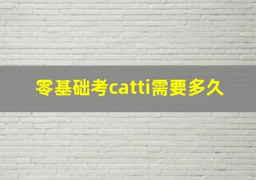 零基础考catti需要多久