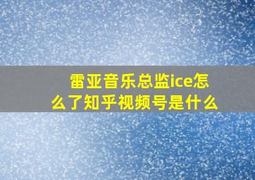 雷亚音乐总监ice怎么了知乎视频号是什么