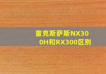 雷克斯萨斯NX300H和RX300区别