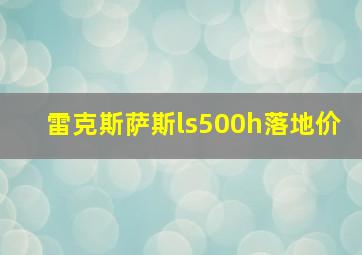 雷克斯萨斯ls500h落地价