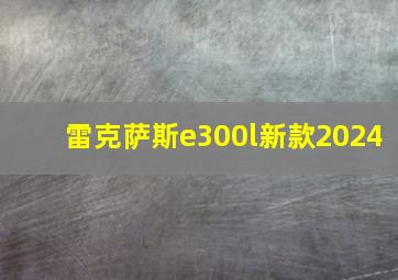 雷克萨斯e300l新款2024