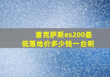 雷克萨斯es200最低落地价多少钱一台啊