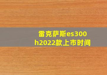 雷克萨斯es300h2022款上市时间