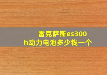 雷克萨斯es300h动力电池多少钱一个