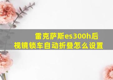 雷克萨斯es300h后视镜锁车自动折叠怎么设置