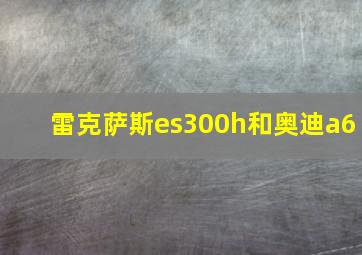 雷克萨斯es300h和奥迪a6