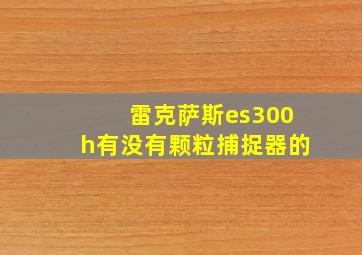 雷克萨斯es300h有没有颗粒捕捉器的