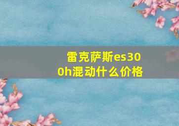 雷克萨斯es300h混动什么价格