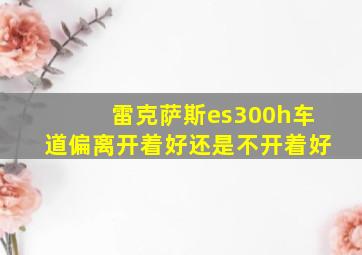 雷克萨斯es300h车道偏离开着好还是不开着好