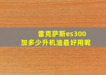 雷克萨斯es300加多少升机油最好用呢