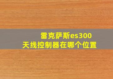 雷克萨斯es300天线控制器在哪个位置