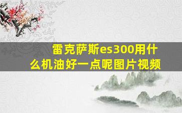 雷克萨斯es300用什么机油好一点呢图片视频