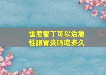 雷尼替丁可以治急性肠胃炎吗吃多久