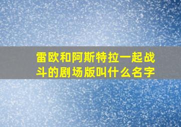 雷欧和阿斯特拉一起战斗的剧场版叫什么名字