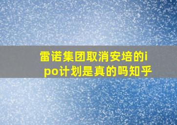 雷诺集团取消安培的ipo计划是真的吗知乎