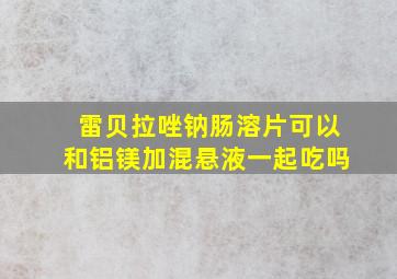 雷贝拉唑钠肠溶片可以和铝镁加混悬液一起吃吗