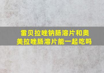 雷贝拉唑钠肠溶片和奥美拉唑肠溶片能一起吃吗