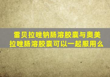 雷贝拉唑钠肠溶胶囊与奥美拉唑肠溶胶囊可以一起服用么