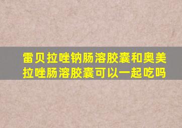 雷贝拉唑钠肠溶胶囊和奥美拉唑肠溶胶囊可以一起吃吗