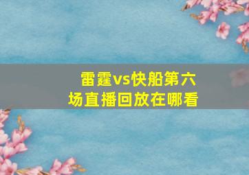 雷霆vs快船第六场直播回放在哪看