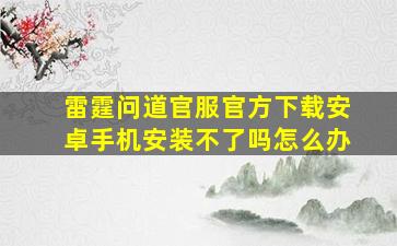 雷霆问道官服官方下载安卓手机安装不了吗怎么办