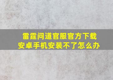 雷霆问道官服官方下载安卓手机安装不了怎么办