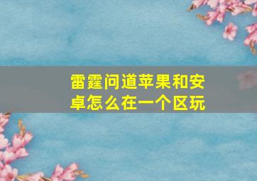 雷霆问道苹果和安卓怎么在一个区玩