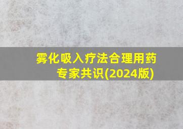 雾化吸入疗法合理用药专家共识(2024版)