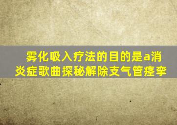 雾化吸入疗法的目的是a消炎症歌曲探秘解除支气管痉挛