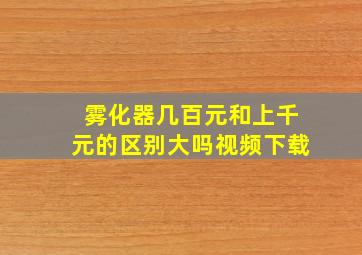 雾化器几百元和上千元的区别大吗视频下载