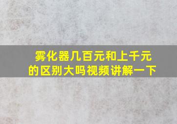 雾化器几百元和上千元的区别大吗视频讲解一下