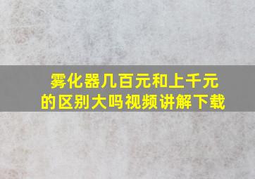 雾化器几百元和上千元的区别大吗视频讲解下载