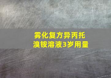 雾化复方异丙托溴铵溶液3岁用量