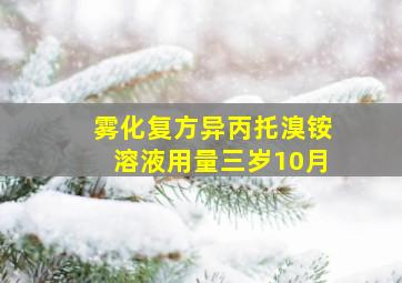 雾化复方异丙托溴铵溶液用量三岁10月