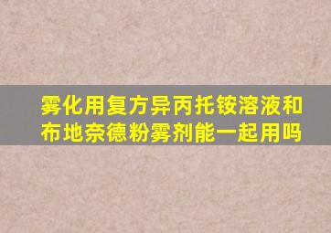 雾化用复方异丙托铵溶液和布地奈德粉雾剂能一起用吗