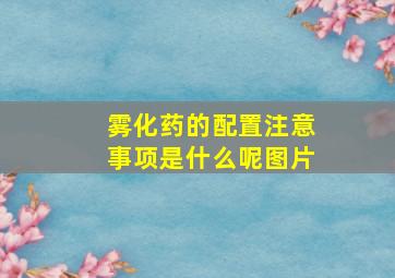 雾化药的配置注意事项是什么呢图片