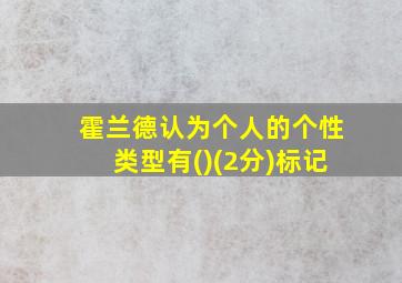 霍兰德认为个人的个性类型有()(2分)标记